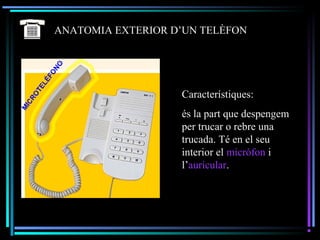 ANATOMIA EXTERIOR D’UN TELÈFON
Característiques:
és la part que despengem
per trucar o rebre una
trucada. Té en el seu
interior el micròfon i
l’auricular.
 