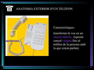 ANATOMIA EXTERIOR D’UN TELÈFON
Característiques:
transforma la veu en un
senyal elèctric. Aquesta
senyal viatjarà fins al
telèfon de la persona amb
la que estem parlant.
 