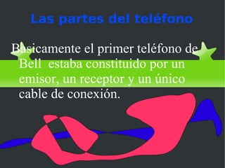 Las partes del teléfono

Basicamente el primer teléfono de
 Bell estaba constituido por un
 emisor, un receptor y un único
 cable de conexión.
 