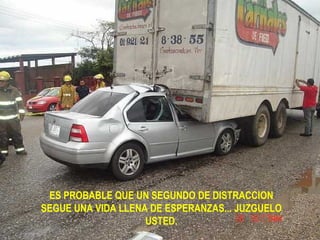ES PROBABLE QUE UN SEGUNDO DE DISTRACCION SEGUE UNA VIDA LLENA DE ESPERANZAS... JUZGUELO USTED. 
