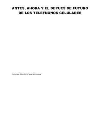 ANTES, AHORA Y EL DEPUES DE FUTURO
DE LOS TELEFNONOS CELULARES
Hecho por: Humberto Tovar Villanueva
 