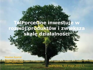 TelForceOne inwestuje w rozwój produktów i zwiększa skalę działalności Wiesław Żywicki Wiceprezes Zarządu Lidia Papierowska Dyrektor Finansowa Warszawa, 10 maja 2011 r. 