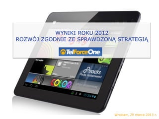  
	
  
WYNIKI ROKU 2012
ROZWÓJ ZGODNIE ZE SPRAWDZONĄ STRATEGIĄ
Wrocław, 20 marca 2013 r.
 