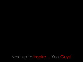 Next up to inspire… You Guys!
 