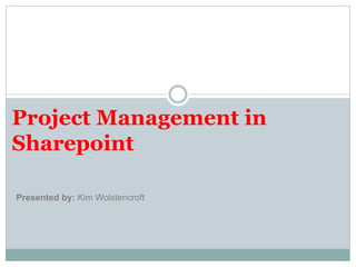 Project Management in
Sharepoint

Presented by: Kim Wolstencroft
 