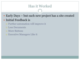 Has it Worked

 Early Days – but each new project has a site created
 Initial Feedback is
   Further automation will improve it

   Less Documents

   More Buttons

   Executive Managers Like it
 
