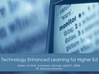 Technology Enhanced Learning for Higher Ed
       Kreher, Yin Wah, & Morrison, Michael. (April 21, 2008).
                      ITS, Syracuse University.
 