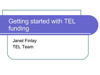 Getting started with TEL funding Janet Finlay TEL Team 