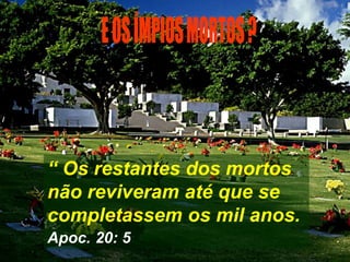 “ Os restantes dos mortos
não reviveram até que se
completassem os mil anos.
Apoc. 20: 5
 