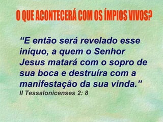 “E então será revelado esse
iníquo, a quem o Senhor
Jesus matará com o sopro de
sua boca e destruíra com a
manifestação da sua vinda.”
II Tessalonicenses 2: 8
 