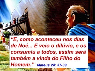 “E, como aconteceu nos dias
de Noé... E veio o dilúvio, e os
consumiu a todos, assim será
também a vinda do Filho do
Homem.” Mateus 24: 37-39
 