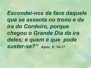 Escondei-nos da face daquele
que se assenta no trono e da
ira do Cordeiro, porque
chegou o Grande Dia da ira
deles; e quem é que pode
suster-se?” Apoc. 6: 14-17
 