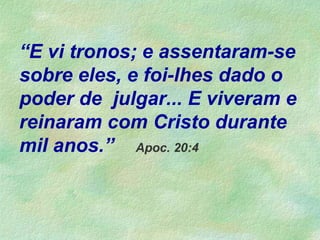 “E vi tronos; e assentaram-se
sobre eles, e foi-lhes dado o
poder de julgar... E viveram e
reinaram com Cristo durante
mil anos.” Apoc. 20:4
 