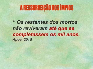 “ Os restantes dos mortos
não reviveram até que se
completassem os mil anos.
Apoc. 20: 5
 