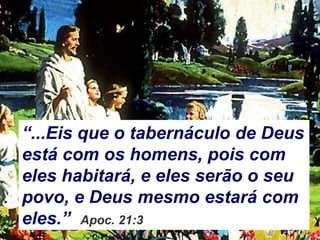 “...Eis que o tabernáculo de Deus
está com os homens, pois com
eles habitará, e eles serão o seu
povo, e Deus mesmo estará com
eles.” Apoc. 21:3
 
