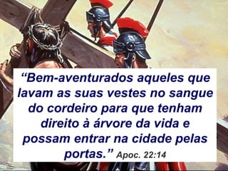 “Bem-aventurados aqueles que
lavam as suas vestes no sangue
do cordeiro para que tenham
direito à árvore da vida e
possam entrar na cidade pelas
portas.” Apoc. 22:14
 