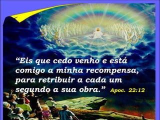 “Eis que cedo venho e está
comigo a minha recompensa,
para retribuir a cada um
segundo a sua obra.” Apoc. 22:12
 
