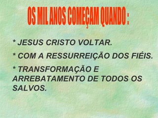 * JESUS CRISTO VOLTAR.
* COM A RESSURREIÇÃO DOS FIÉIS.
* TRANSFORMAÇÃO E
ARREBATAMENTO DE TODOS OS
SALVOS.
 