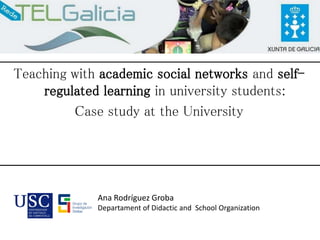 Teaching with academic social networks and self-
regulated learning in university students:
Case study at the University
Ana Rodríguez Groba
Departament of Didactic and School Organization
 