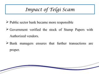  Public sector bank became more responsible
 Government verified the stock of Stamp Papers with
Authorized vendors.
 Bank managers ensures that further transactions are
proper.
Impact of Telgi Scam
 