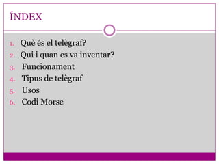 ÍNDEX

1. Què és el telègraf?
2. Qui i quan es va inventar?
3. Funcionament
4. Tipus de telègraf
5. Usos
6. Codi Morse
 