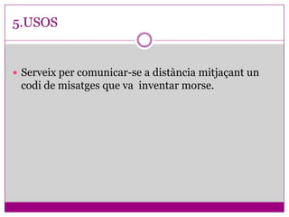 5.USOS


 Serveix per comunicar-se a distància mitjaçant un
 codi de misatges que va inventar morse.
 
