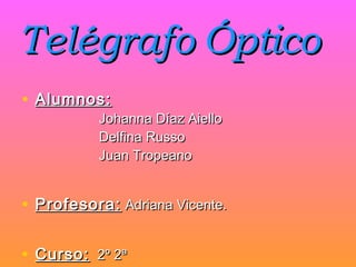 Telégrafo Óptico
• Alumnos:
           Johanna Díaz Aiello
           Delfina Russo
           Juan Tropeano


• Profesora: Adriana Vicente.

• Curso:   2º 2ª
 