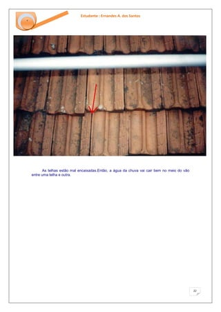 Estudante : Ernandes A. dos Santos 
22 
‘ 
As telhas estão mal encaixadas.Então, a água da chuva vai cair bem no meio do vão entre uma telha e outra.  