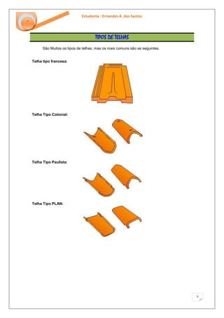 Estudante : Ernandes A. dos Santos 
5 
‘ 
TIPOS DE TELHAS 
São Muitos os tipos de telhas, mas os mais comuns são as seguintes. Telha tipo francesa: Telha Tipo Colonial: Telha Tipo Paulista: Telha Tipo PLAN:  
