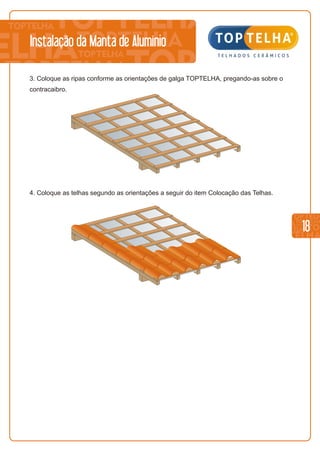 18
Instalação da Manta de Alumínio
3. Coloque as ripas conforme as orientações de galga TOPTELHA, pregando-as sobre o
contracaibro.
4. Coloque as telhas segundo as orientações a seguir do item Colocação das Telhas.
 