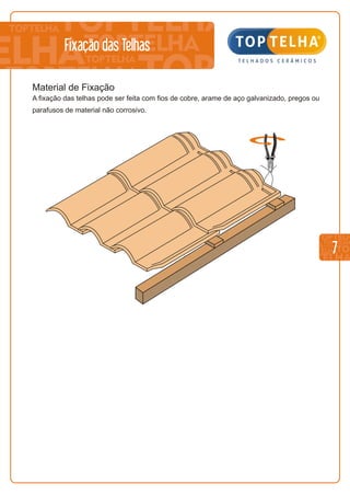7
Fixação das Telhas
Material de Fixação
A fixação das telhas pode ser feita com fios de cobre, arame de aço galvanizado, pregos ou
parafusos de material não corrosivo.
 