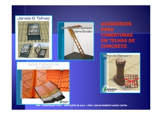 AACCEESSSSÓÓRRIIOOSS 
PPAARRAA 
CCOOBBEERRTTUURRAASS 
EEMM TTEELLHHAASS DDEE 
CCOONNCCRREETTOO 
UUMMCC –CCOONNSSTTRRUUÇÇÃÃOO CCIIVVIILL – AANNOOTTAAÇÇÕÕEESS DDEE AAUULLAA – PPRROOFF.. CCAARRLLOOSS RROOBBEERRTTOO GGOODDOOII CCIINNTTRRAA 
 