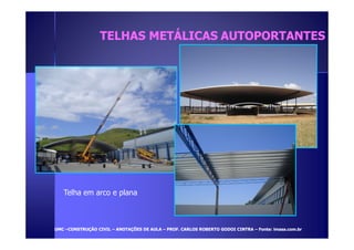TTEELLHHAASS MMEETTÁÁLLIICCAASS AAUUTTOOPPOORRTTAANNTTEESS 
Telha em arco e plana 
UUMMCC –CCOONNSSTTRRUUÇÇÃÃOO CCIIVVIILL – AANNOOTTAAÇÇÕÕEESS DDEE AAUULLAA – PPRROOFF.. CCAARRLLOOSS RROOBBEERRTTOO GGOODDOOII CCIINNTTRRAA – FFoonnttee:: iimmaassaa..ccoomm..bbrr 
 