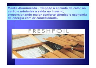 Manta Aluminizada - Impede a entrada de calor no 
verão e minimiza a saída no inverno, 
proporcionando maior conforto térmico e economia 
de energia com ar condicionado. 
 