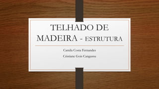 TELHADO DE
MADEIRA - ESTRUTURA
Camila Costa Fernandes
Cristiane Gois Cangussu
 