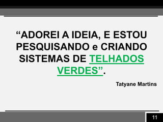 11
“ADOREI A IDEIA, E ESTOU
PESQUISANDO e CRIANDO
SISTEMAS DE TELHADOS
VERDES”.
Tatyane Martins
 