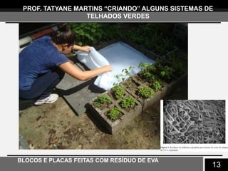 13
PROF. TATYANE MARTINS “CRIANDO” ALGUNS SISTEMAS DE
TELHADOS VERDES
BLOCOS E PLACAS FEITAS COM RESÍDUO DE EVA
 