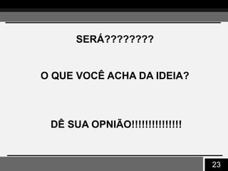 23
SERÁ????????
O QUE VOCÊ ACHA DA IDEIA?
DÊ SUA OPNIÃO!!!!!!!!!!!!!!!
 