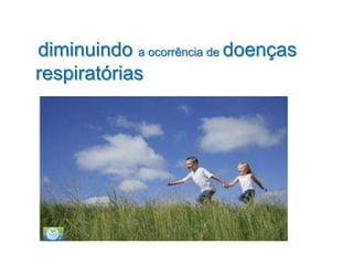 diminuindo a ocorrência de doenças
respiratórias
 