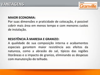 2 - ENCAIXES PERFEITOS – O processo industrial de fabricação
garante dimensões regulares e sem empenamentos das telhas
GRANVILLE, proporcionando alinhamentos perfeitos. Devido
às travas de encaixe, as telhas nunca "escorregam" no
telhado.
VANTAGENSVANTAGENS
 