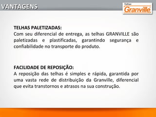 3 - MAIOR ECONOMIA:
Por suas dimensões e praticidade de colocação, é possível
cobrir mais área em menos tempo e com menores custos
de instalação.
4 - RESISTÊNCIA À MARESIA E GRANIZO:
A qualidade de sua composição interna e acabamentos
especiais garantem maior resistência aos efeitos da
natureza, como a abrasão do sal, típicos das regiões
litorâneas e o impacto de granizo, eliminando as despesas
com manutenção do telhado.
VANTAGENSVANTAGENS
 