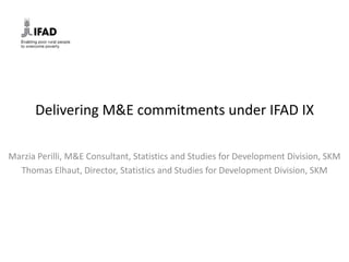Delivering M&E commitments under IFAD IX

Marzia Perilli, M&E Consultant, Statistics and Studies for Development Division, SKM
  Thomas Elhaut, Director, Statistics and Studies for Development Division, SKM
 