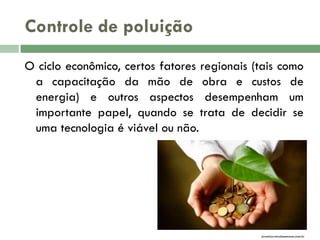 Controle de poluição
O ciclo econômico, certos fatores regionais (tais como
a capacitação da mão de obra e custos de
energia) e outros aspectos desempenham um
importante papel, quando se trata de decidir se
uma tecnologia é viável ou não.

jornalcorreiodasemana.com.br

 