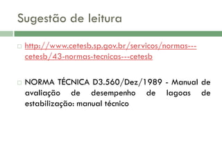 Sugestão de leitura




http://www.cetesb.sp.gov.br/servicos/normas--cetesb/43-normas-tecnicas---cetesb
NORMA TÉCNICA D3.560/Dez/1989 - Manual de
avaliação de desempenho de lagoas de
estabilização: manual técnico

 