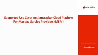 Jamcracker, Inc.
Supported Use Cases on Jamcracker Cloud Platform
For Manage Service Providers (MSPs)
1
 