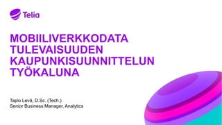 MOBIILIVERKKODATA
TULEVAISUUDEN
KAUPUNKISUUNNITTELUN
TYÖKALUNA
Tapio Levä, D.Sc. (Tech.)
Senior Business Manager, Analytics
 