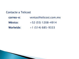Contacte a Telicost
 correo-e:        ventas@telicost.com.mx
 México:          +52 (55) 1208-4914
 Worlwide:        +1 (514) 685-9333
 