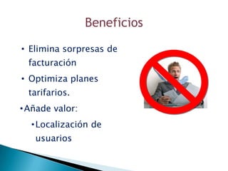 Beneficios
• Elimina sorpresas de
  facturación
• Optimiza planes
  tarifarios.
• Añade valor:
  • Localización de
   usuarios
 
