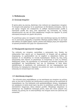 2. Μεθοδολογία 
2.1 Συλλογή στοιχείων 
Η πρώτη φάση της έρευνας, βασίστηκε στην συλλογή των απαραίτητων στοιχείων. 
Τα στοιχεία αυτά μπορούμε να τα «χωρίσουμε» σε δύο βασικές κατηγορίες. Από τη 
μία έχουμε στοιχεία που αναφέρονται σε καθαρά τηλεπικοινωνιακά μεγέθη ή 
οικονομικά μεγέθη που όμως είναι αποτέλεσμα της λειτουργίας της αγοράς 
τηλεπικοινωνιών και από την άλλη παραθέτουμε στοιχεία που αφορούν τη γενική 
οικονομική λειτουργία των χωρών υπό μελέτη. 
Το μεγαλύτερο μέρος των στοιχείων αυτών ήταν αποτέλεσμα έρευνας στο διαδίκτυο 
και σε οικονομικές εφημερίδες ή περιοδικά. Ιδιαίτερη έμφαση δόθηκε σε μια σειρά 
από εκθέσεις και άρθρα (papers, reports, articles) από διάφορες πηγές που αφορούσαν 
τα κρατικά μονοπώλια στον χώρο των τηλεπικοινωνιών. 
2.2 Επεξεργασία πρωτογενών στοιχείων 
Της συλλογής των στοιχείων, ακολούθησε η επεξεργασία τους. Σκοπός της 
επεξεργασίας ήταν αφενός μεν να διαχωριστούν τα στοιχεία από μη χρήσιμες 
πληροφορίας, να ομαδοποιηθούν και να εξαχθούν οι απαραίτητοι δείκτες και 
αφετέρου δε να οδηγηθούμε σε συνεπή συμπεράσματα. Σκοπός της όλης αυτής 
επεξεργασίας ήταν πάντοτε να μπορέσουμε να συγκρίνουμε εν γένει τις τέσσερις 
διαφορετικές αγορές. Να μελετήσουμε τις οικονομικές και πολιτικές ζυμώσεις που 
προηγήθηκαν της απελευθέρωσης τους και να εξετάσουμε το κατά πόσον 
επαληθεύτηκαν οι προσδοκίες των καταναλωτών και των επιχειρηματιών περί 
βελτίωσης των παρεχόμενων υπηρεσιών και μείωση των τιμών, ως αποτέλεσμα της 
εισαγωγής του ανταγωνισμού στον κλάδο. 
2.3 Αποτύπωση στοιχείων 
Στο τελευταίο μέρος ασχοληθήκαμε, με την αποτύπωση των στοιχείων της μελέτης 
ώστε να γίνει όσο το δυνατόν πιο ευανάγνωστη η μελέτη αλλά και πιο κατανοητά τα 
συμπεράσματα της. Στη διαδικασία αυτή χρησιμοποιήθηκαν πίνακες, διαγράμματα 
και γραφήματα τα οποία σκοπό έχουν όχι μόνο να καταδείξουν μεγέθη αλλά και να 
αποτυπώσουν διαχρονικές τάσεις κάποιων μεγεθών. Θεωρήσαμε απαραίτητο να 
αποφύγουμε την υπερβολικά λεπτομερή μελέτη, αφού κάτι τέτοιο ξεπερνά τους 
σκοπούς της μελέτης και να επικεντρωθούμε στα στοιχεία εκείνα που φαίνονται πιο 
ουσιαστικά. 
12 
 