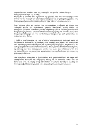 υπηρεσιών και η συμβολή τους στις οικονομίες των χωρών, ενώ παράλληλα 
σκιαγραφείται η δομή της μελέτης. 
Ακολουθεί η ενότητα που περιγράφει την μεθοδολογία που ακολουθήθηκε στην 
έρευνα για την συλλογή των απαραίτητων στοιχείων και ο τρόπος επεξεργασίας τους 
ώστε να προκύψουν οι δείκτες που οδηγούν στην εξαγωγή συμπερασμάτων. 
Στην συνέχεια είναι οι ενότητες που περιγράφονται αναλυτικά οι αγορές των 
τεσσάρων χωρών και παρατίθενται χρήσιμα οικονομικά μεγέθη καθώς και 
γραφήματα με σκοπό να καταδείξουν τη διαχρονική εξέλιξη των στοιχείων εκείνων 
που χαρακτηρίζονται ως «βασικά τηλεπικοινωνιακά μεγέθη». Οι ενότητες αυτές είναι 
δομημένες ανάλογα με τον όγκο των διαθέσιμων στοιχείων για κάθε χώρα καθώς και 
το ποιοτικό τους βάθος. 
Η μελέτη ολοκληρώνεται με την εξαγωγή συμπερασμάτων συνολικά ώστε να 
κατανοήσει ο αναγνώστης τις διαφορές στην υποδομή των χωρών, την διαφορετική 
τους πορεία προς την απελευθέρωση και τις επιμέρους ιδιομορφίες στις πολιτικές της 
κάθε χώρας στον τομέα των τηλεπικοινωνιών. Τέλος, γίνεται προσπάθεια αποτίμησης 
της πορείας όλων των εξεταζόμενων χωρών στον κλάδο των τηλεπικοινωνιών πριν 
την απελευθέρωση και επιχειρείται η παρουσίαση των συνθηκών που οδήγησαν στην 
πλήρη απελευθέρωση. 
Στο παράρτημα αναφέρεται η βιβλιογραφία που χρησιμοποιήθηκε, τα άρθρα από 
επιστημονικά συνέδρια και εφημερίδες καθώς και οι δικτυακοί τόποι από τον 
παγκόσμιο ιστό. Οι πηγές αυτές αποτέλεσαν εφαλκτίριο περαιτέρω μελέτης και 
έρευνας και βοήθησαν σημαντικά στην εξαγωγή χρήσιμων συμπερασμάτων. 
11 
 